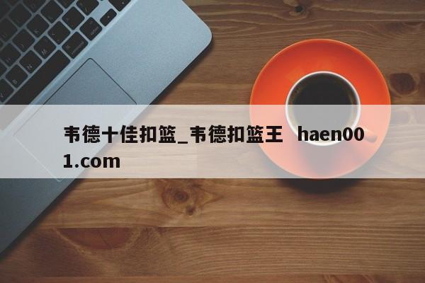 韦德十佳扣篮_韦德扣篮王 haen001.com