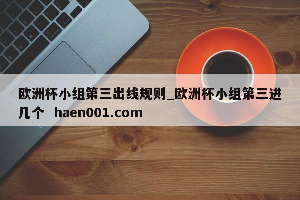 欧洲杯小组第三出线规则_欧洲杯小组第三进几个 haen001.com