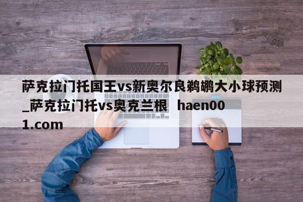 萨克拉门托国王vs新奥尔良鹈鹕大小球预测_萨克拉门托vs奥克兰根 haen001.com