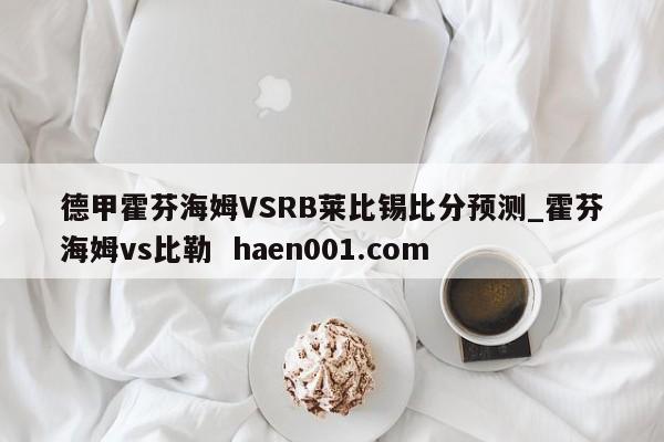 德甲霍芬海姆VSRB莱比锡比分预测_霍芬海姆vs比勒 haen001.com
