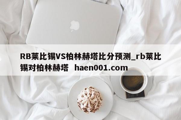 RB莱比锡VS柏林赫塔比分预测_rb莱比锡对柏林赫塔 haen001.com