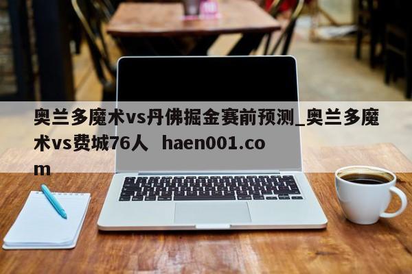 奥兰多魔术vs丹佛掘金赛前预测_奥兰多魔术vs费城76人 haen001.com