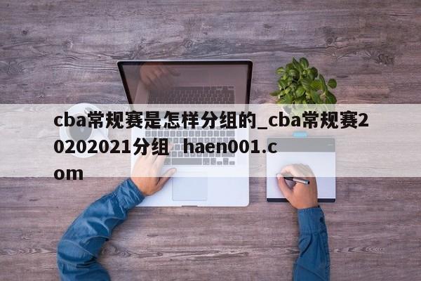 cba常规赛是怎样分组的_cba常规赛20202021分组 haen001.com
