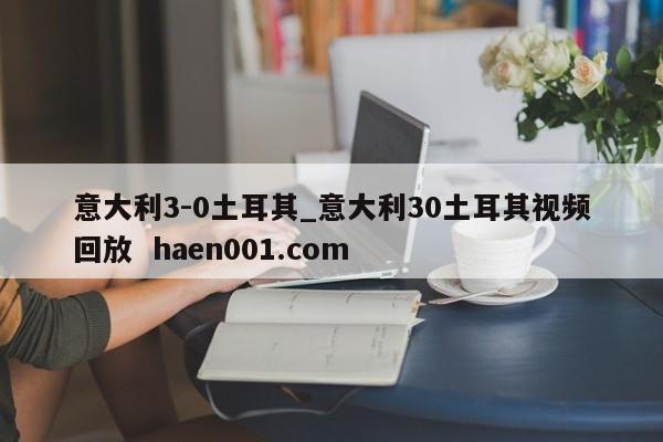 意大利3-0土耳其_意大利30土耳其视频回放 haen001.com