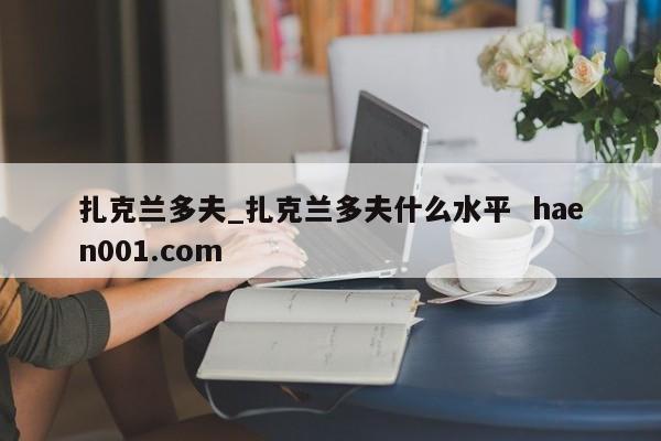 扎克兰多夫_扎克兰多夫什么水平  haen001.com