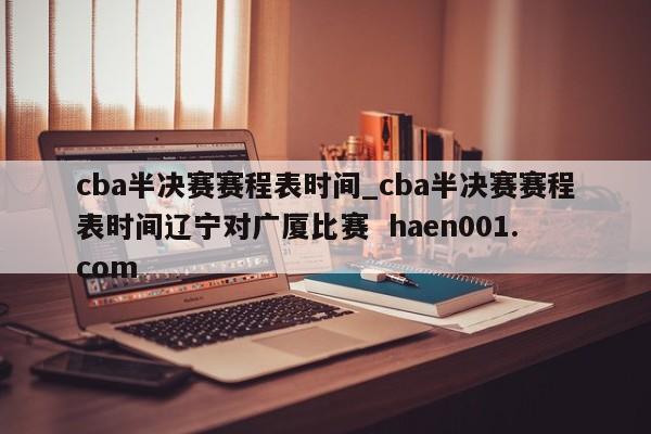cba半决赛赛程表时间_cba半决赛赛程表时间辽宁对广厦比赛 haen001.com