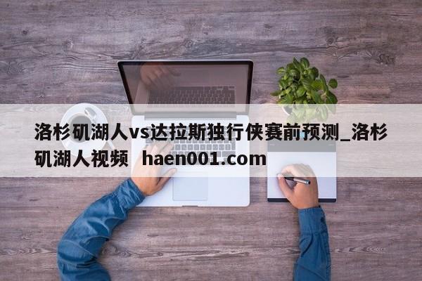 洛杉矶湖人vs达拉斯独行侠赛前预测_洛杉矶湖人视频  haen001.com