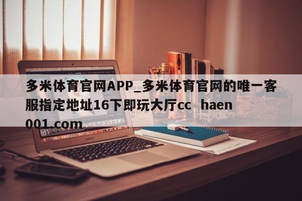 多米体育官网APP_多米体育官网的唯一客服指定地址16下即玩大厅cc  haen001.com