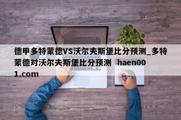 德甲多特蒙德VS沃尔夫斯堡比分预测_多特蒙德对沃尔夫斯堡比分预测  haen001.com