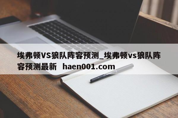埃弗顿VS狼队阵容预测_埃弗顿vs狼队阵容预测最新  haen001.com