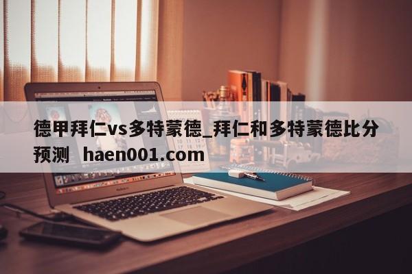 德甲拜仁vs多特蒙德_拜仁和多特蒙德比分预测  haen001.com