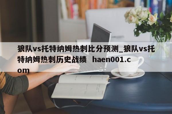 狼队vs托特纳姆热刺比分预测_狼队vs托特纳姆热刺历史战绩  haen001.com