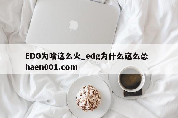EDG为啥这么火_edg为什么这么怂 haen001.com