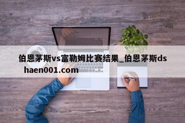 伯恩茅斯vs富勒姆比赛结果_伯恩茅斯ds  haen001.com