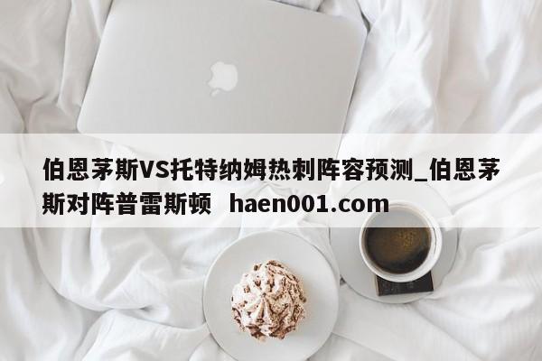 伯恩茅斯VS托特纳姆热刺阵容预测_伯恩茅斯对阵普雷斯顿 haen001.com