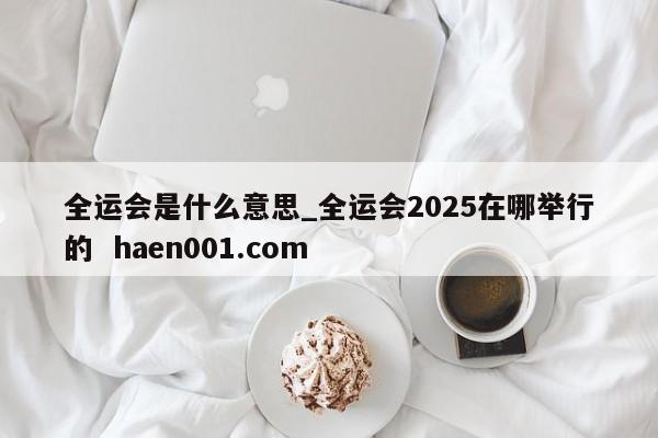 全运会是什么意思_全运会2025在哪举行的 haen001.com