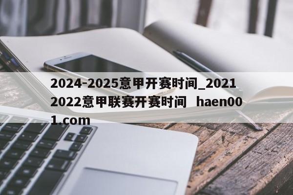 2024-2025意甲开赛时间_20212022意甲联赛开赛时间  haen001.com