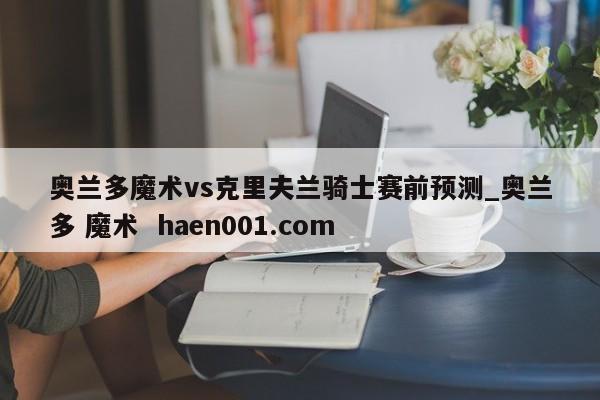 奥兰多魔术vs克里夫兰骑士赛前预测_奥兰多 魔术  haen001.com