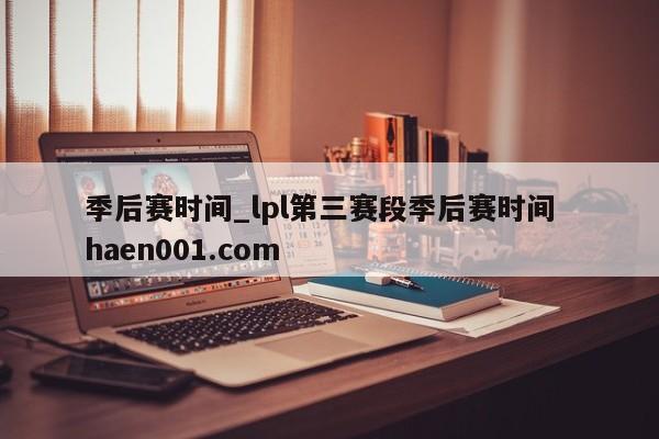 季后赛时间_lpl第三赛段季后赛时间  haen001.com