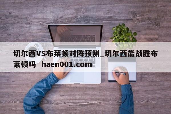 切尔西VS布莱顿对阵预测_切尔西能战胜布莱顿吗 haen001.com