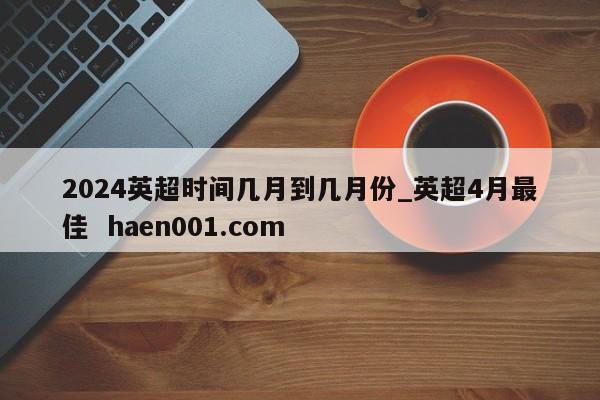 2024英超时间几月到几月份_英超4月最佳 haen001.com