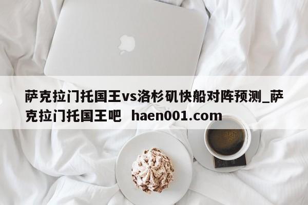 萨克拉门托国王vs洛杉矶快船对阵预测_萨克拉门托国王吧 haen001.com