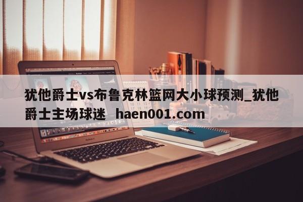 犹他爵士vs布鲁克林篮网大小球预测_犹他爵士主场球迷 haen001.com