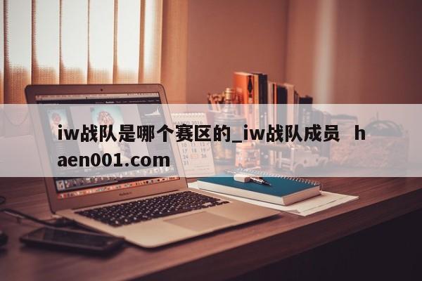 iw战队是哪个赛区的_iw战队成员  haen001.com