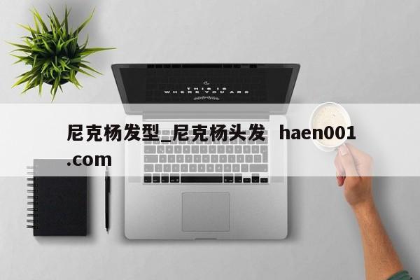 尼克杨发型_尼克杨头发 haen001.com