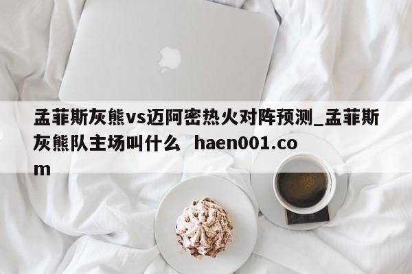孟菲斯灰熊vs迈阿密热火对阵预测_孟菲斯灰熊队主场叫什么 haen001.com