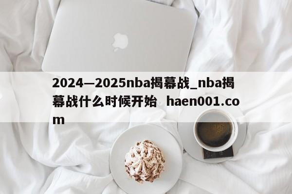 2024—2025nba揭幕战_nba揭幕战什么时候开始  haen001.com