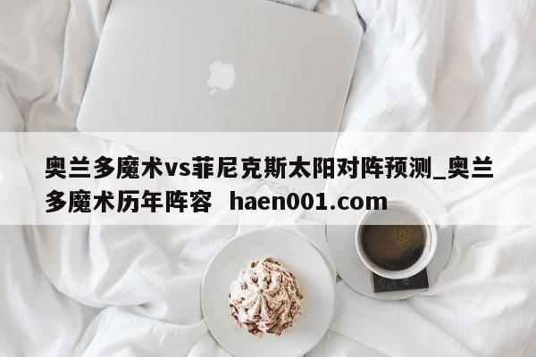 奥兰多魔术vs菲尼克斯太阳对阵预测_奥兰多魔术历年阵容 haen001.com