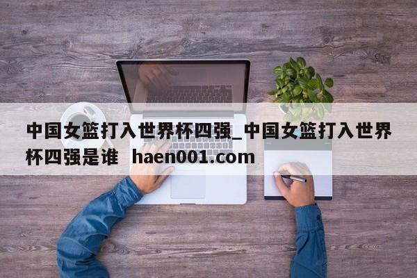 中国女篮打入世界杯四强_中国女篮打入世界杯四强是谁 haen001.com
