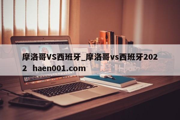 摩洛哥VS西班牙_摩洛哥vs西班牙2022 haen001.com