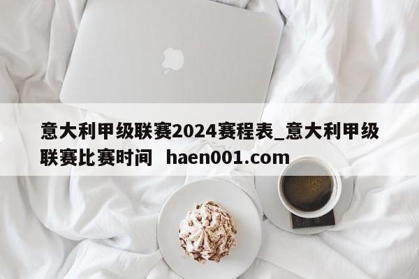 意大利甲级联赛2024赛程表_意大利甲级联赛比赛时间  haen001.com