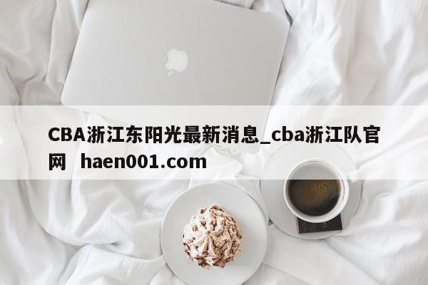 CBA浙江东阳光最新消息_cba浙江队官网 haen001.com