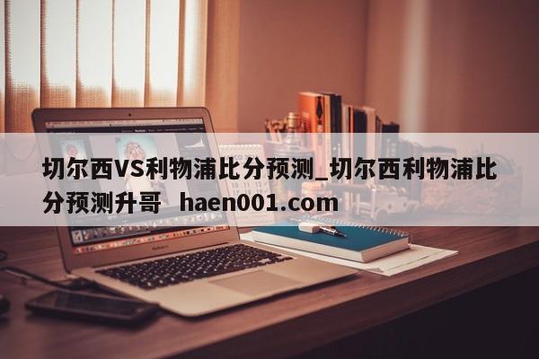 切尔西VS利物浦比分预测_切尔西利物浦比分预测升哥 haen001.com
