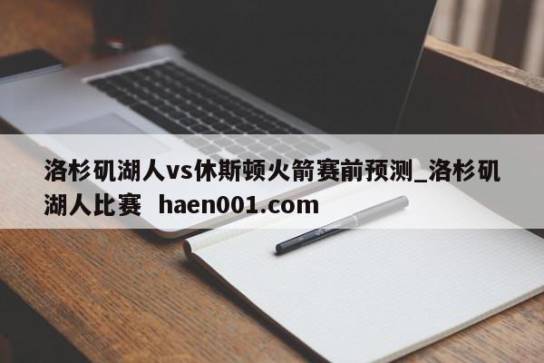洛杉矶湖人vs休斯顿火箭赛前预测_洛杉矶湖人比赛 haen001.com