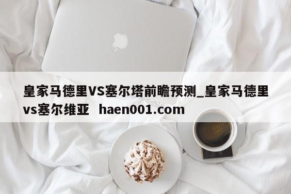 皇家马德里VS塞尔塔前瞻预测_皇家马德里vs塞尔维亚 haen001.com