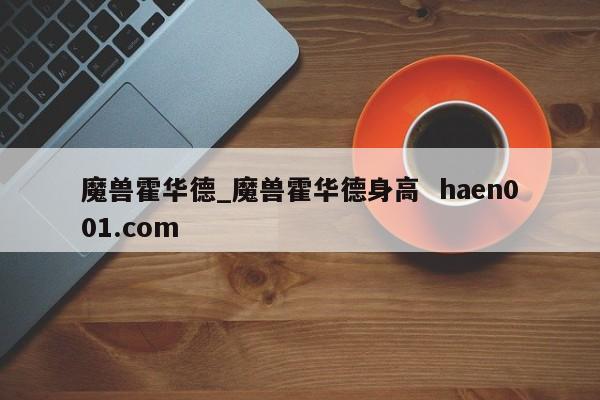 魔兽霍华德_魔兽霍华德身高 haen001.com