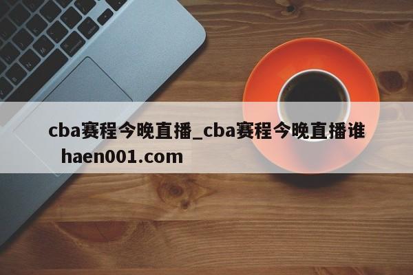 cba赛程今晚直播_cba赛程今晚直播谁 haen001.com