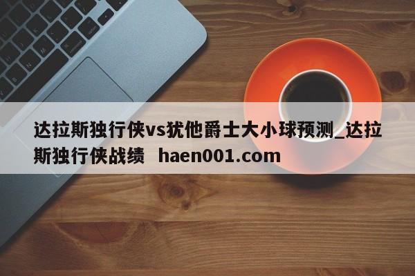 达拉斯独行侠vs犹他爵士大小球预测_达拉斯独行侠战绩  haen001.com