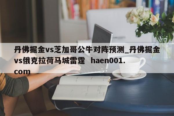 丹佛掘金vs芝加哥公牛对阵预测_丹佛掘金vs俄克拉荷马城雷霆 haen001.com