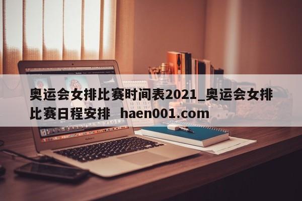 奥运会女排比赛时间表2021_奥运会女排比赛日程安排 haen001.com