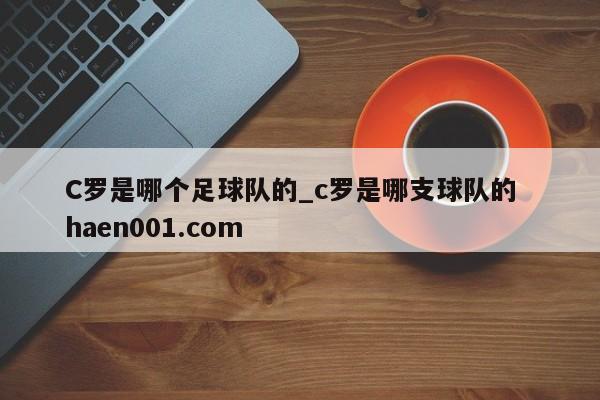 C罗是哪个足球队的_c罗是哪支球队的  haen001.com