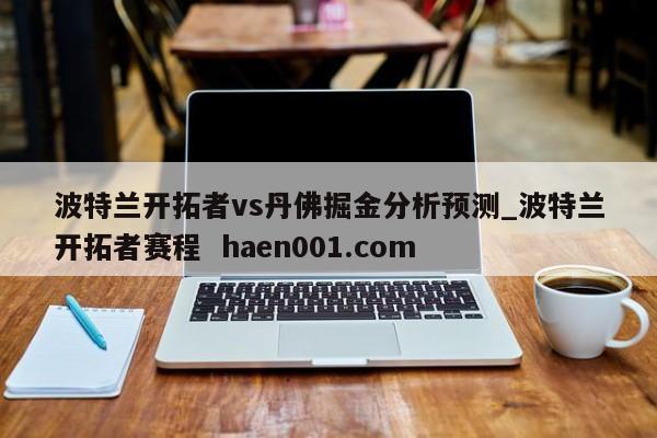 波特兰开拓者vs丹佛掘金分析预测_波特兰开拓者赛程  haen001.com