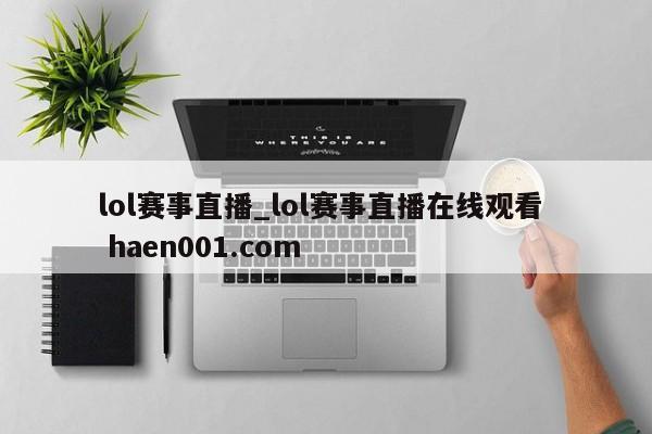lol赛事直播_lol赛事直播在线观看  haen001.com
