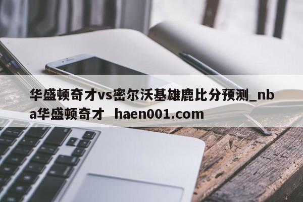 华盛顿奇才vs密尔沃基雄鹿比分预测_nba华盛顿奇才  haen001.com