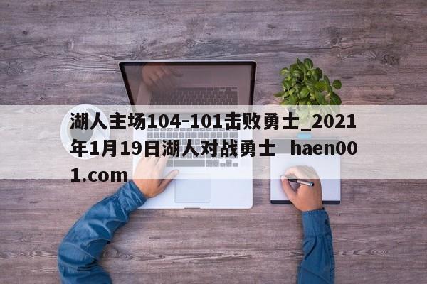 湖人主场104-101击败勇士_2021年1月19日湖人对战勇士 haen001.com