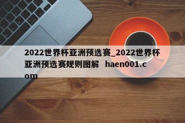 2022世界杯亚洲预选赛_2022世界杯亚洲预选赛规则图解  haen001.com